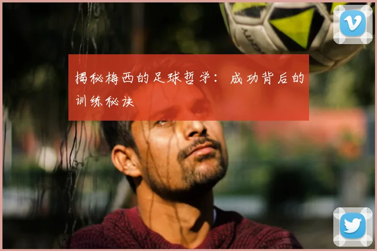 揭秘梅西的足球哲学：成功背后的训练秘诀