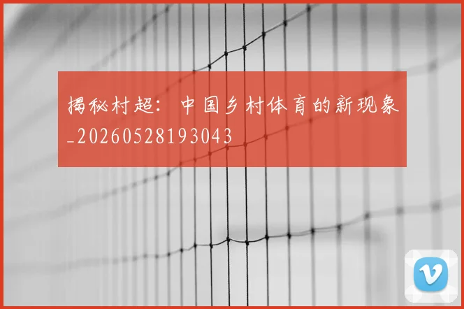 揭秘村超：中国乡村体育的新现象_20260528193043